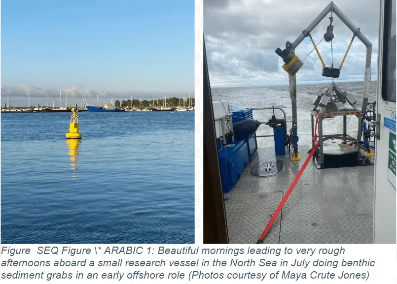 Figure  SEQ Figure \* ARABIC 1: Beautiful mornings leading to very rough afternoons aboard a small research vessel in the North Sea in July doing benthic sediment grabs in an early offshore role (Photos courtesy of Maya Crute Jones)